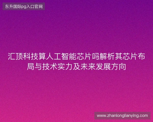 汇顶科技算人工智能芯片吗解析其芯片布局与技术实力及未来发展方向