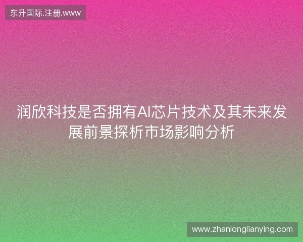 润欣科技是否拥有AI芯片技术及其未来发展前景探析市场影响分析
