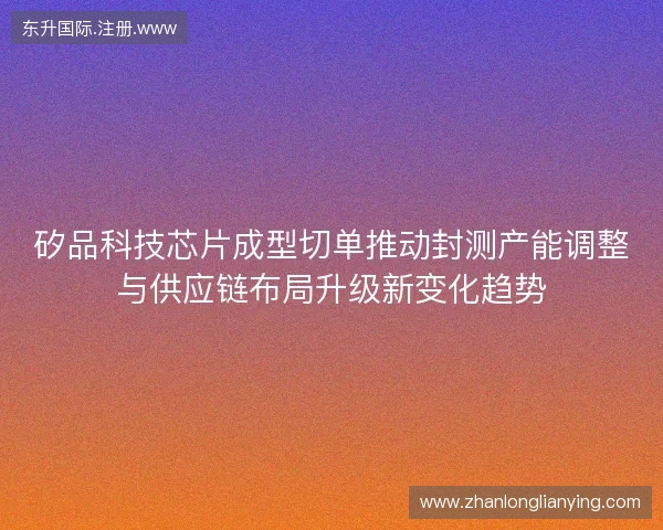 矽品科技芯片成型切单推动封测产能调整与供应链布局升级新变化趋势 矽品科技芯片成型切单推动封测产能调整与供应链布局升级新变化趋势
