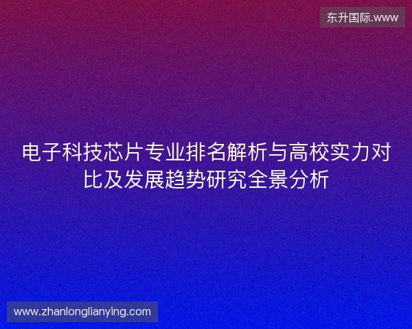 电子科技芯片专业排名解析与高校实力对比及发展趋势研究全景分析 电子科技芯片专业排名解析与高校实力对比及发展趋势研究全景分析