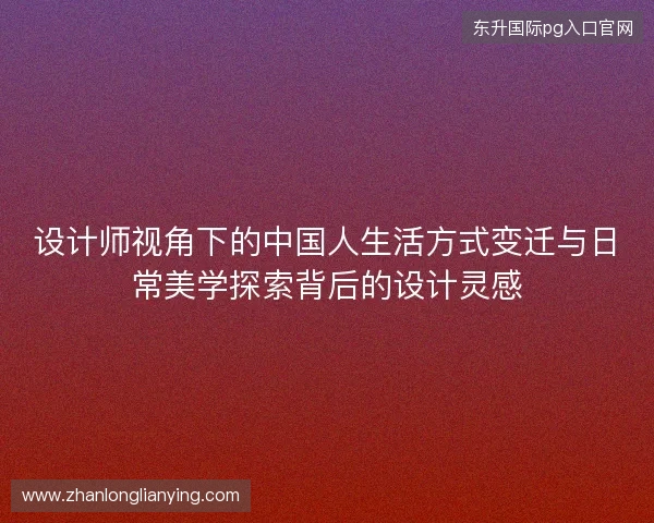 设计师视角下的中国人生活方式变迁与日常美学探索背后的设计灵感 设计师视角下的中国人生活方式变迁与日常美学探索背后的设计灵感