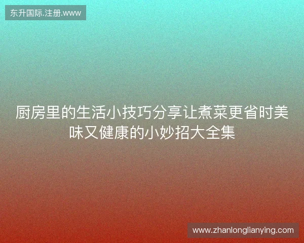 厨房里的生活小技巧分享让煮菜更省时美味又健康的小妙招大全集 厨房里的生活小技巧分享让煮菜更省时美味又健康的小妙招大全集