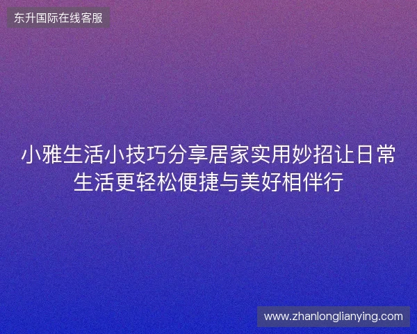 小雅生活小技巧分享居家实用妙招让日常生活更轻松便捷与美好相伴行 小雅生活小技巧分享居家实用妙招让日常生活更轻松便捷与美好相伴行